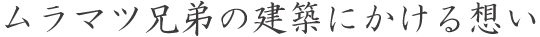 ムラマツ兄弟の建築にかける想い