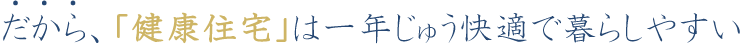 だから、健康住宅は一年じゅう快適で暮らしやすい